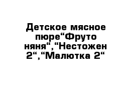 Детское мясное пюре“Фруто няня“,“Нестожен-2“,“Малютка-2“